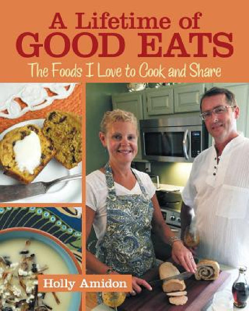 A Lifetime of Good Eats: The Foods I Love to Cook and Share by Holly Amidon