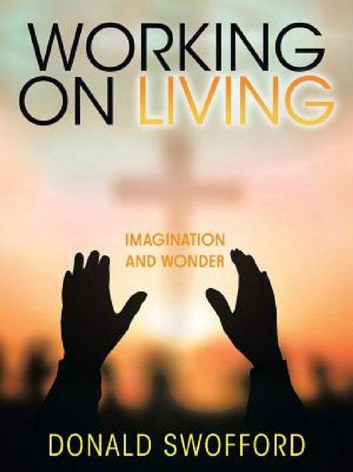 Working On Living: Imagination and Wonder by Donald Swofford