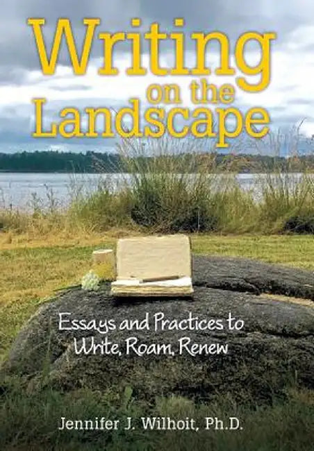 Writing on the Landscape: Essays and Practices to Write, Roam, Renew by Ph. D. Jennifer J. Wilhoit
