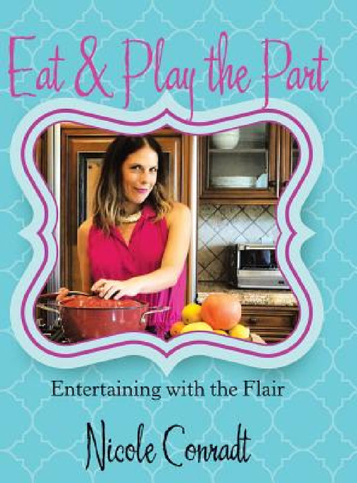 Eat & Play the Part: Entertaining with the Flair by Nicole Conradt