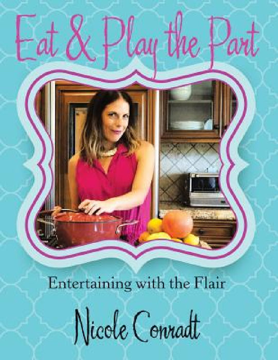 Eat & Play the Part: Entertaining with the Flair by Nicole Conradt