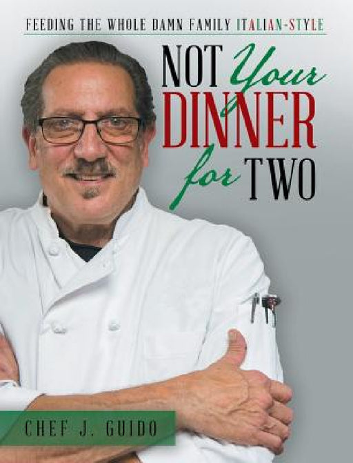 Not Your Dinner for Two: Feeding the Whole Damn Family Italian-Style by Chef J. Guido