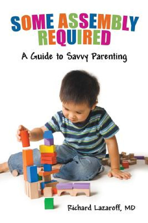 Some Assembly Required: A Guide to Savvy Parenting by Richard Lazaroff