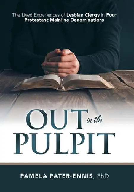 Out in the Pulpit: The Lived Experiences of Lesbian Clergy in Four Protestant Mainline Denominations by Pamela Pater-Ennis
