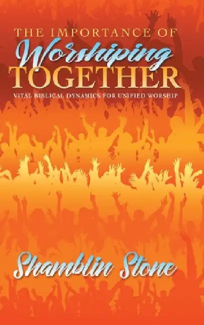 The Importance of Worshiping Together: Vital Biblical Dynamics for Unified Worship by Shamblin Stone