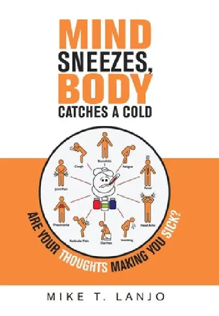 Mind Sneezes, Body Catches a Cold: Are Your Thoughts Making You Sick? by Mike T. Lanjo
