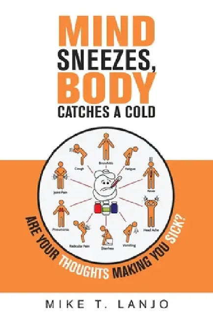 Mind Sneezes, Body Catches a Cold: Are Your Thoughts Making You Sick? by Mike T. Lanjo