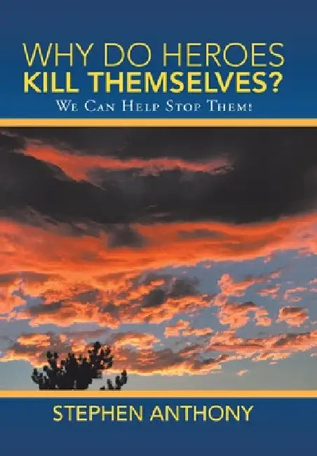 Why Do Heroes Kill Themselves?: We Can Help Stop Them! by Stephen Anthony