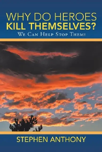 Why Do Heroes Kill Themselves?: We Can Help Stop Them! by Stephen Anthony