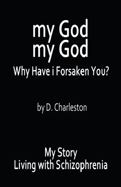 My God, My God: Why Have I Forsaken You?: My Story, Living with Schizophrenia by D. Charleston