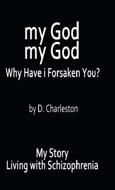 My God, My God: Why Have I Forsaken You?: My Story, Living with Schizophrenia by D. Charleston