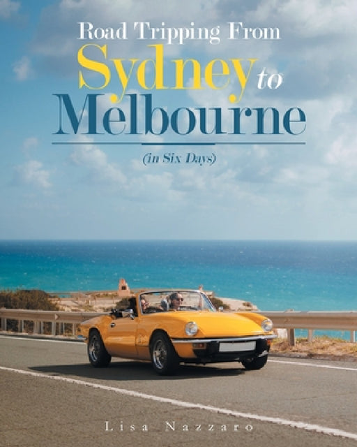 Road Tripping from Sydney to Melbourne: (In Six Days) by Lisa Nazzaro