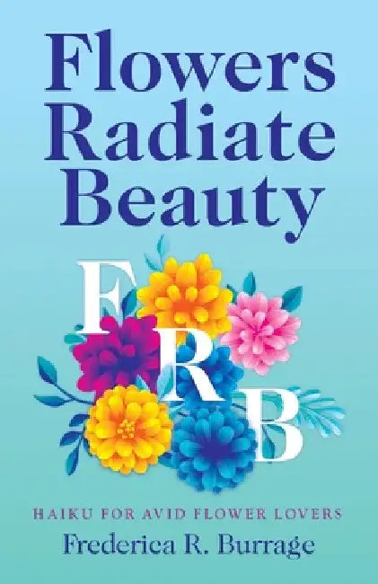 Flowers Radiate Beauty: Haiku for Avid Flower Lovers by Frederica R. Burrage
