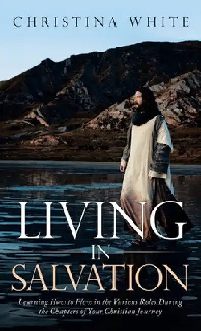 Livng in Salvation: Learning How to Flow in the Various Roles During the Chapters of Your Christian Journey by Christina White