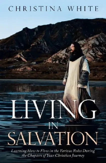 Livng in Salvation: Learning How to Flow in the Various Roles During the Chapters of Your Christian Journey by Christina White