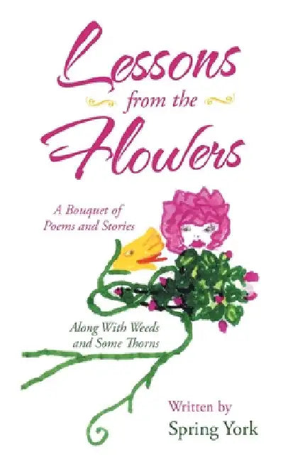 Lessons from the Flowers: A Bouquet of Poems and Stories Along with Weeds and Some Thorns by Spring York