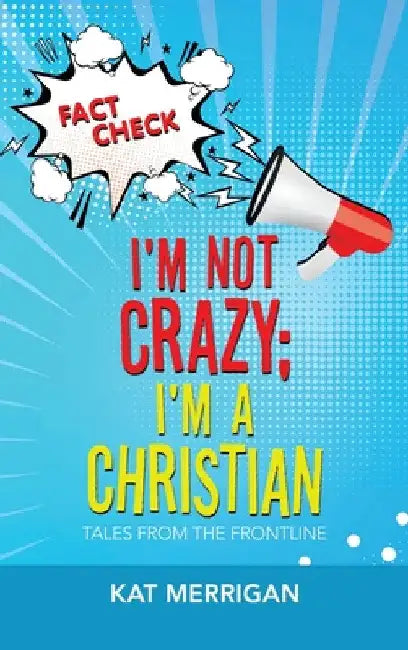 I'm Not Crazy; I'm a Christian: Tales from the Frontline by Kat Merrigan