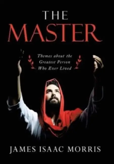 The Master: Themes About the Greatest Person Who Ever Lived by James Isaac Morris