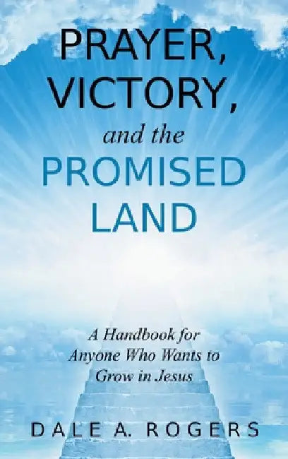 Prayer, Victory, and the Promised Land: A Handbook for Anyone Who Wants to Grow in Jesus by Dale a. Rogers
