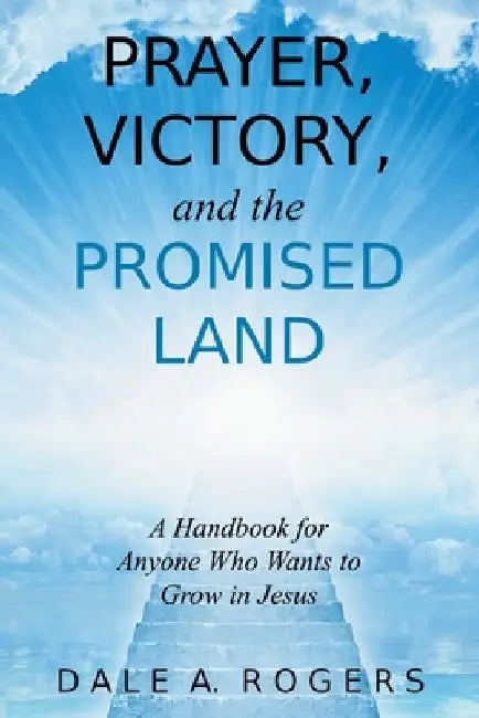 Prayer, Victory, and the Promised Land: A Handbook for Anyone Who Wants to Grow in Jesus by Dale a. Rogers