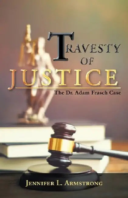 Travesty of Justice: The Dr. Adam Frasch Case by Jennifer L. Armstrong