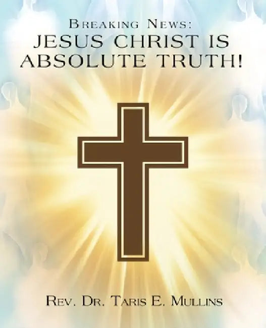 Breaking News: Jesus Christ Is Absolute Truth! by Taris E. Mullins