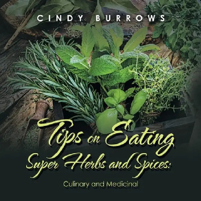 Tips on Eating Super Herbs and Spices: Culinary and Medicinal by Cindy Burrows