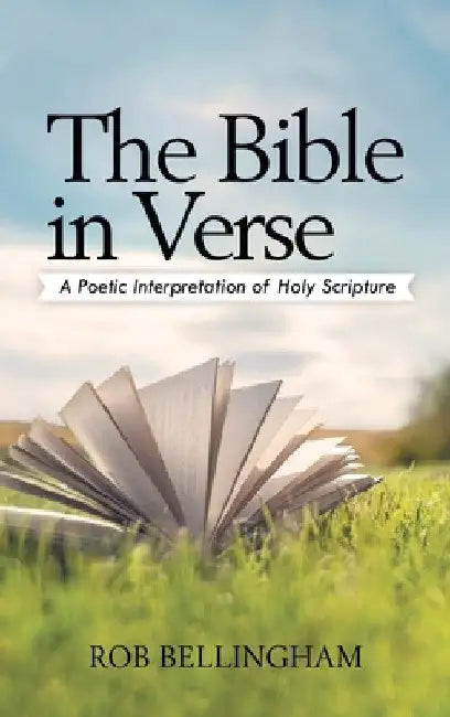 The Bible in Verse: A Poetic Interpretation of Holy Scripture by Rob Bellingham