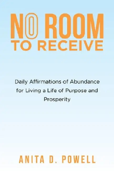 No Room to Receive: Daily Affirmations of Abundance for Living a Life of Purpose and Prosperity by Anita D. Powell