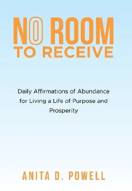 No Room to Receive: Daily Affirmations of Abundance for Living a Life of Purpose and Prosperity by Anita D. Powell