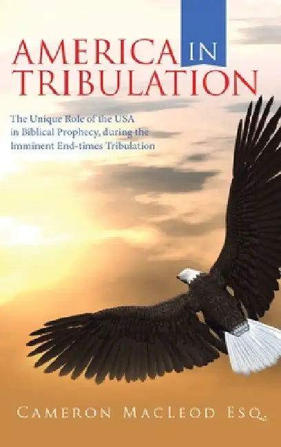 America in Tribulation: The Unique Role of the Usa in Biblical Prophecy, During the Imminent End-Times Tribulation by Cameron MacLeod Esq