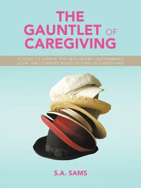 The Gauntlet of Caregiving: A Guide to Survive the Healthcare, Government, Legal and complex roles of familiaL caregiving by S. a. Sams