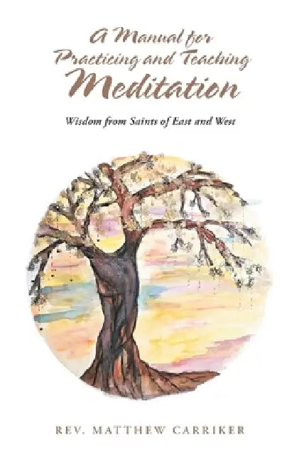 A Manual for Practicing and Teaching Meditation: Wisdom from Saints of East and West by Mattew Carriker