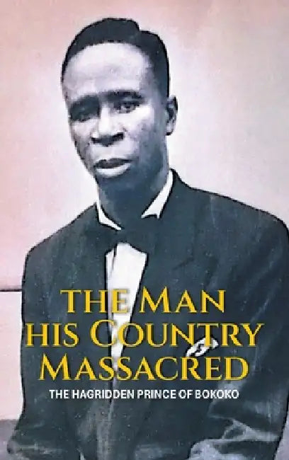 The Man His Country Massacred: The Hagridden Prince of Bokoko by Nsentip Ukpong Nsentip Dfsc