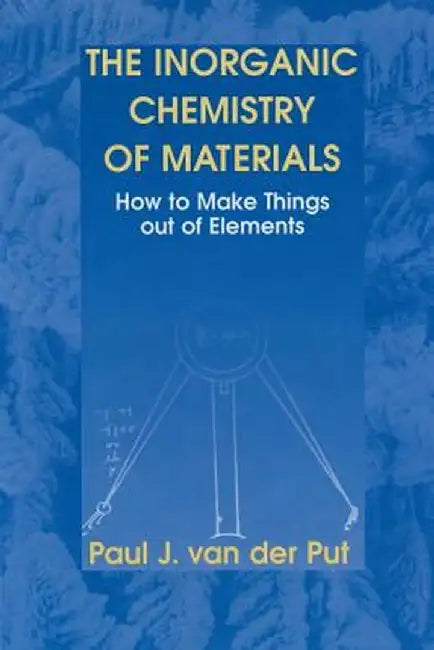 The Inorganic Chemistry of Materials: How to Make Things Out of Elements by Paul J. Van Der Put