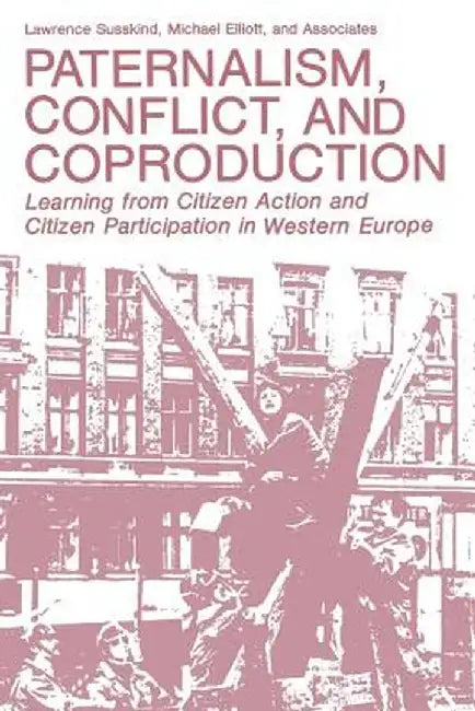 Paternalism, Conflict, and Coproduction: Learning from Citizen Action and Citizen Participation in Western Europe by Lawrence Susskind