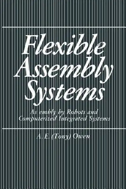 Flexible Assembly Systems: Assembly by Robots and Computerized Integrated Systems by A. E. Owen