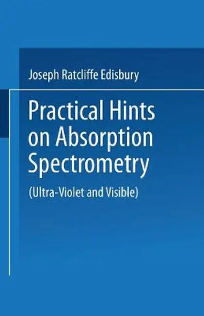 Practical Hints on Absorption Spectrometry: Ultra-Violet and Visible by Joseph Ratcliffe Edisbury