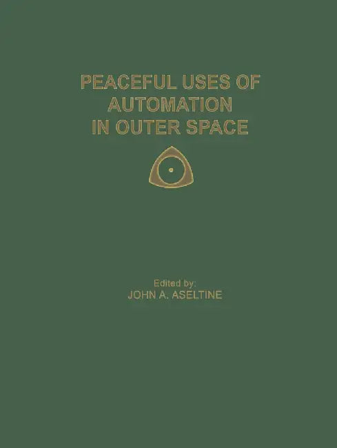 Peaceful Uses of Automation in Outer Space: Proceedings of the First Ifac Symposium on Automatic Control in the Peaceful Uses of Space, Held June 21-2 by John A. Aseltine