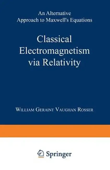 Classical Electromagnetism Via Relativity: An Alternative Approach to Maxwell's Equations by William Geraint Vaughan Rosser