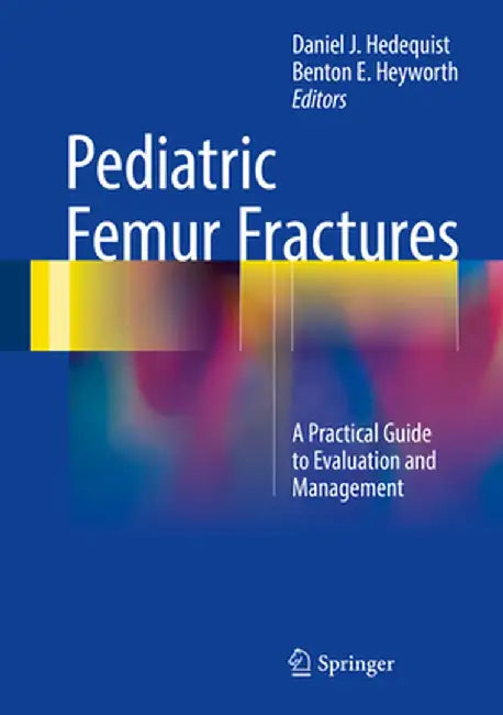 Pediatric Femur Fractures: A Practical Guide to Evaluation and Management by Daniel J. Hedequist