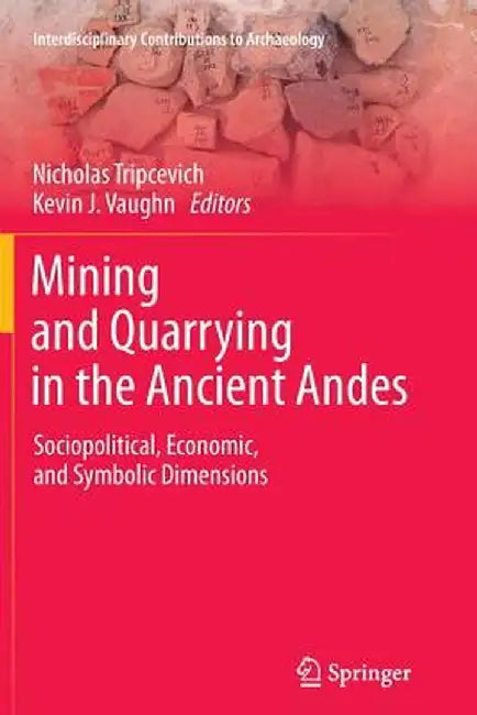 Mining and Quarrying in the Ancient Andes: Sociopolitical, Economic, and Symbolic Dimensions by Nicholas Tripcevich