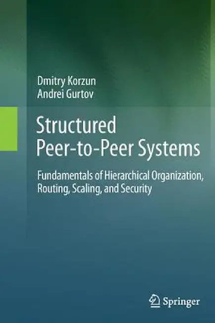 Structured Peer-To-Peer Systems: Fundamentals of Hierarchical Organization, Routing, Scaling, and Security by Dmitry Korzun