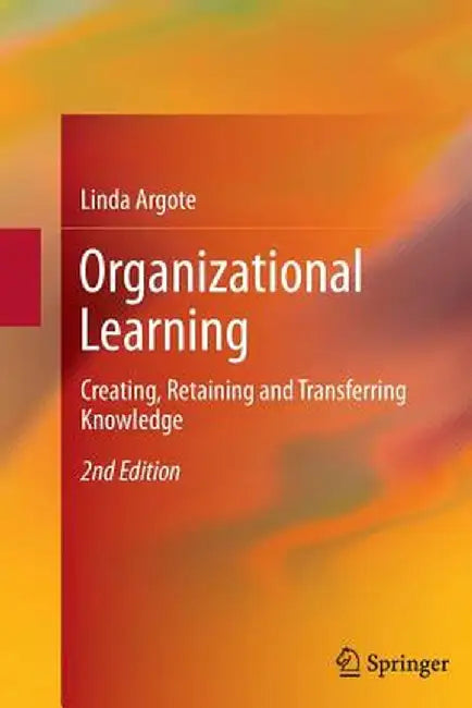 Organizational Learning: Creating, Retaining and Transferring Knowledge by Linda Argote