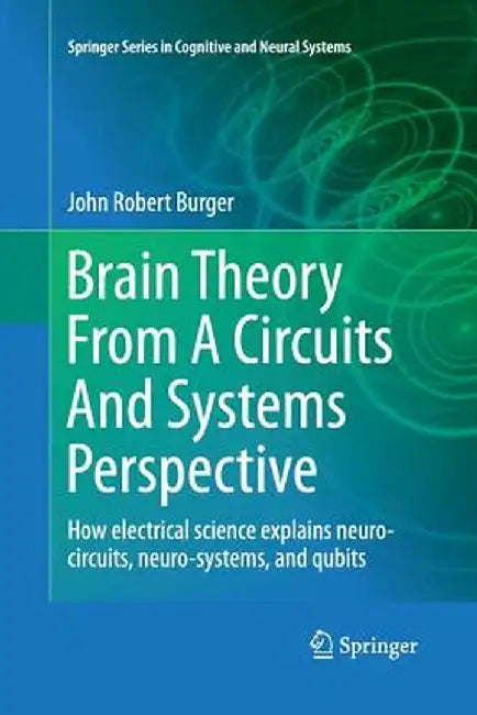 Brain Theory from a Circuits and Systems Perspective: How Electrical Science Explains Neuro-Circuits, Neuro-Systems, and Qubits by John Robert Burger