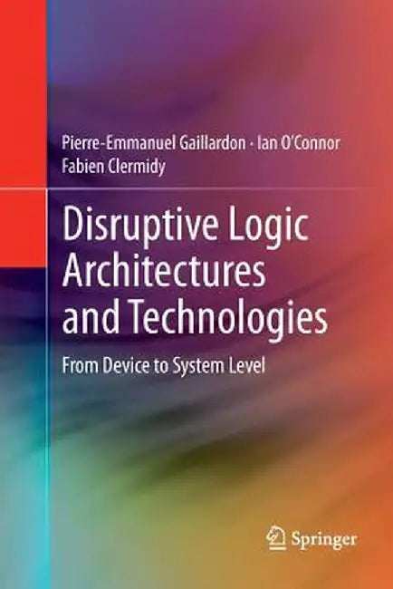 Disruptive Logic Architectures and Technologies: From Device to System Level by Pierre-Emmanuel Gaillardon