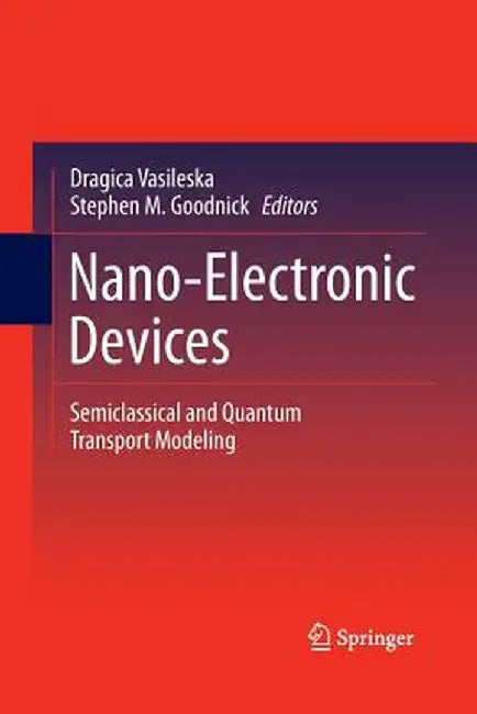 Nano-Electronic Devices: Semiclassical and Quantum Transport Modeling by Dragica Vasileska