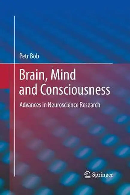 Brain, Mind and Consciousness: Advances in Neuroscience Research by Petr Bob