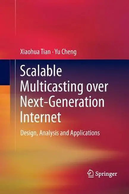 Scalable Multicasting Over Next-Generation Internet: Design, Analysis and Applications by Xiaohua Tian