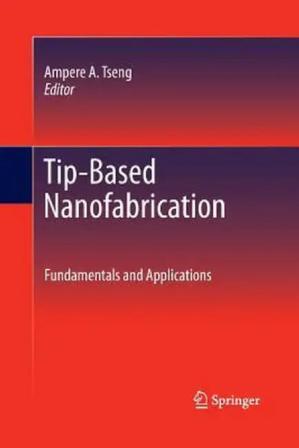 Tip-Based Nanofabrication: Fundamentals and Applications by Ampere A. Tseng
